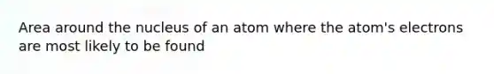 Area around the nucleus of an atom where the atom's electrons are most likely to be found