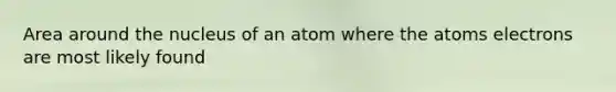 Area around the nucleus of an atom where the atoms electrons are most likely found