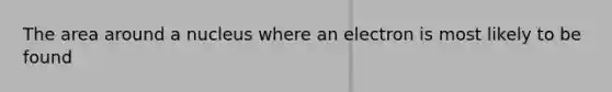 The area around a nucleus where an electron is most likely to be found