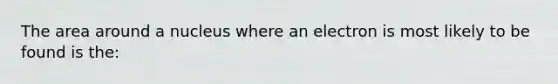 The area around a nucleus where an electron is most likely to be found is the: