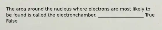 The area around the nucleus where electrons are most likely to be found is called the electronchamber. ____________________ True False