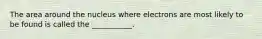 The area around the nucleus where electrons are most likely to be found is called the ___________.