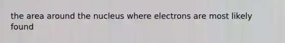 the area around the nucleus where electrons are most likely found