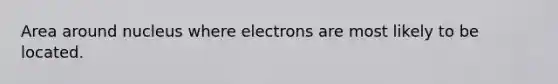 Area around nucleus where electrons are most likely to be located.