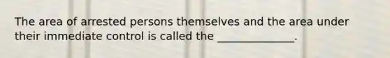 The area of arrested persons themselves and the area under their immediate control is called the ______________.