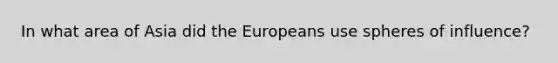 In what area of Asia did the Europeans use spheres of influence?