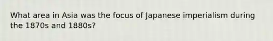 What area in Asia was the focus of Japanese imperialism during the 1870s and 1880s?