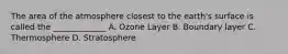 The area of the atmosphere closest to the earth's surface is called the _____________ A. Ozone Layer B. Boundary layer C. Thermosphere D. Stratosphere