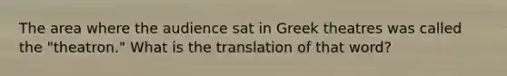 The area where the audience sat in Greek theatres was called the "theatron." What is the translation of that word?