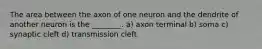 The area between the axon of one neuron and the dendrite of another neuron is the ________. a) axon terminal b) soma c) synaptic cleft d) transmission cleft