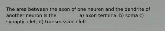 The area between the axon of one neuron and the dendrite of another neuron is the ________. a) axon terminal b) soma c) synaptic cleft d) transmission cleft