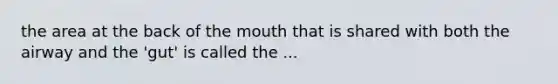 the area at the back of the mouth that is shared with both the airway and the 'gut' is called the ...