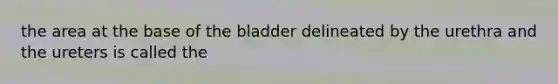 the area at the base of the bladder delineated by the urethra and the ureters is called the