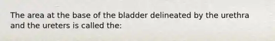 The area at the base of the bladder delineated by the urethra and the ureters is called the: