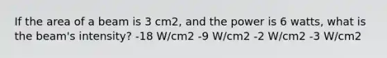 If the area of a beam is 3 cm2, and the power is 6 watts, what is the beam's intensity? -18 W/cm2 -9 W/cm2 -2 W/cm2 -3 W/cm2