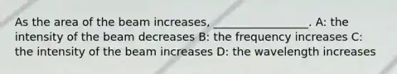 As the area of the beam increases, _________________. A: the intensity of the beam decreases B: the frequency increases C: the intensity of the beam increases D: the wavelength increases