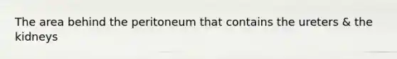 The area behind the peritoneum that contains the ureters & the kidneys