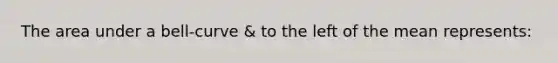 The area under a bell-curve & to the left of the mean represents: