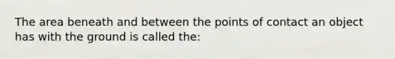 The area beneath and between the points of contact an object has with the ground is called the: