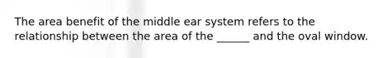 The area benefit of the middle ear system refers to the relationship between the area of the ______ and the oval window.