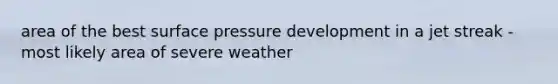 area of the best surface pressure development in a jet streak -most likely area of severe weather