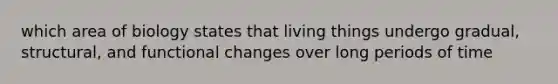 which area of biology states that living things undergo gradual, structural, and functional changes over long periods of time