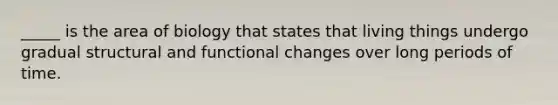 _____ is the area of biology that states that living things undergo gradual structural and functional changes over long periods of time.