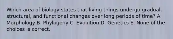 Which area of biology states that living things undergo gradual, structural, and functional changes over long periods of time? A. Morphology B. Phylogeny C. Evolution D. Genetics E. None of the choices is correct.