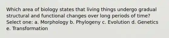 Which area of biology states that living things undergo gradual structural and functional changes over long periods of time? Select one: a. Morphology b. Phylogeny c. Evolution d. Genetics e. Transformation