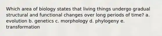 Which area of biology states that living things undergo gradual structural and functional changes over long periods of time? a. evolution b. genetics c. morphology d. phylogeny e. transformation