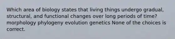 Which area of biology states that living things undergo gradual, structural, and functional changes over long periods of time? morphology phylogeny evolution genetics None of the choices is correct.