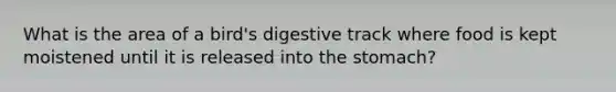 What is the area of a bird's digestive track where food is kept moistened until it is released into <a href='https://www.questionai.com/knowledge/kLccSGjkt8-the-stomach' class='anchor-knowledge'>the stomach</a>?