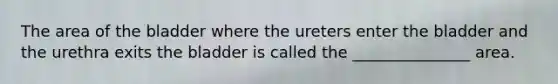 The area of the bladder where the ureters enter the bladder and the urethra exits the bladder is called the _______________ area.