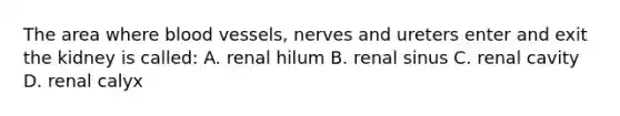 The area where blood vessels, nerves and ureters enter and exit the kidney is called: A. renal hilum B. renal sinus C. renal cavity D. renal calyx