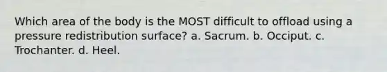 Which area of the body is the MOST difficult to offload using a pressure redistribution surface? a. Sacrum. b. Occiput. c. Trochanter. d. Heel.