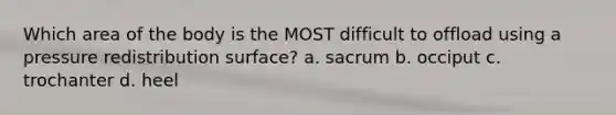 Which area of the body is the MOST difficult to offload using a pressure redistribution surface? a. sacrum b. occiput c. trochanter d. heel