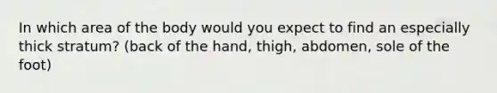 In which area of the body would you expect to find an especially thick stratum? (back of the hand, thigh, abdomen, sole of the foot)