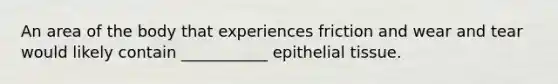 An area of the body that experiences friction and wear and tear would likely contain ___________ <a href='https://www.questionai.com/knowledge/k7dms5lrVY-epithelial-tissue' class='anchor-knowledge'>epithelial tissue</a>.