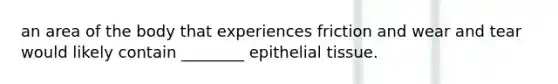 an area of the body that experiences friction and wear and tear would likely contain ________ epithelial tissue.