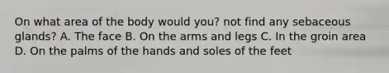 On what area of the body would you? not find any sebaceous glands? A. The face B. On the arms and legs C. In the groin area D. On the palms of the hands and soles of the feet