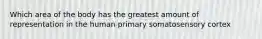 Which area of the body has the greatest amount of representation in the human primary somatosensory cortex