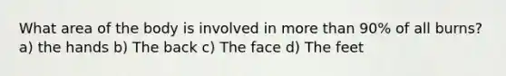 What area of the body is involved in more than 90% of all burns? a) the hands b) The back c) The face d) The feet