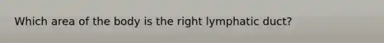 Which area of the body is the right lymphatic duct?