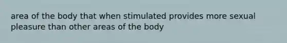 area of the body that when stimulated provides more sexual pleasure than other areas of the body