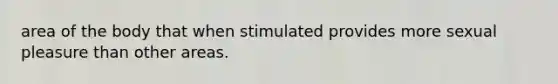 area of the body that when stimulated provides more sexual pleasure than other areas.