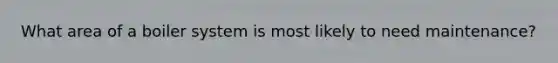 What area of a boiler system is most likely to need maintenance?