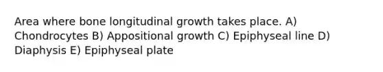 Area where bone longitudinal growth takes place. A) Chondrocytes B) Appositional growth C) Epiphyseal line D) Diaphysis E) Epiphyseal plate