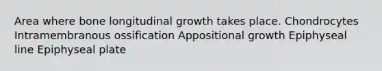 Area where bone longitudinal growth takes place. Chondrocytes Intramembranous ossification Appositional growth Epiphyseal line Epiphyseal plate