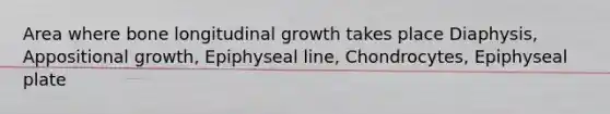 Area where bone longitudinal growth takes place Diaphysis, Appositional growth, Epiphyseal line, Chondrocytes, Epiphyseal plate