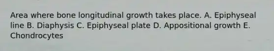 Area where bone longitudinal growth takes place. A. Epiphyseal line B. Diaphysis C. Epiphyseal plate D. Appositional growth E. Chondrocytes